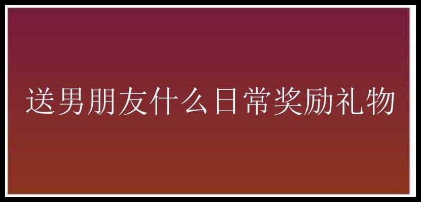 送男朋友什么日常奖励礼物