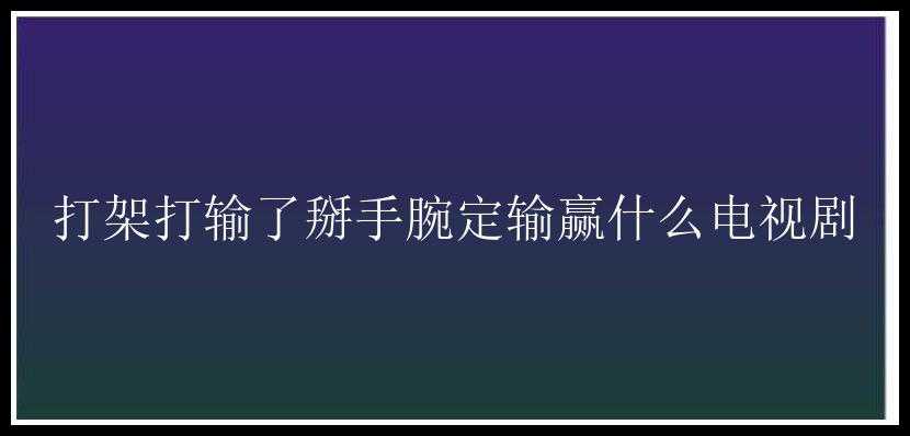 打架打输了掰手腕定输赢什么电视剧