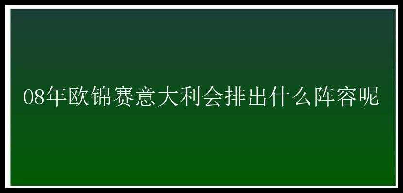 08年欧锦赛意大利会排出什么阵容呢