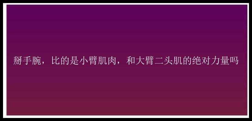 掰手腕，比的是小臂肌肉，和大臂二头肌的绝对力量吗