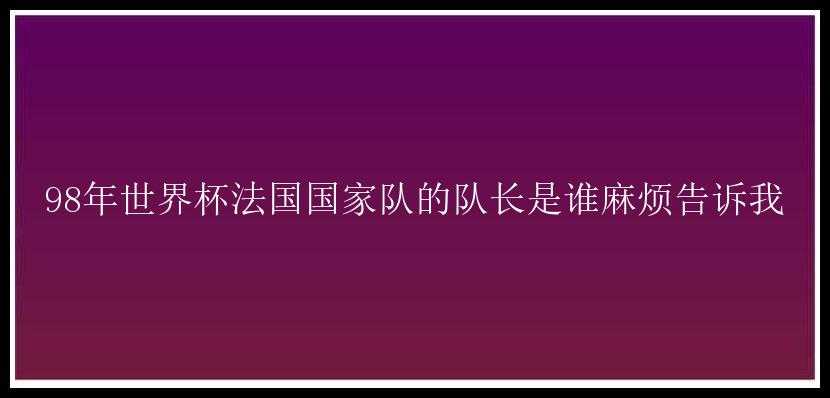 98年世界杯法国国家队的队长是谁麻烦告诉我