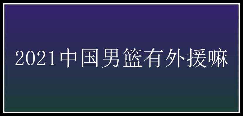 2021中国男篮有外援嘛