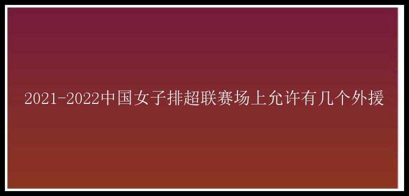 2021-2022中国女子排超联赛场上允许有几个外援