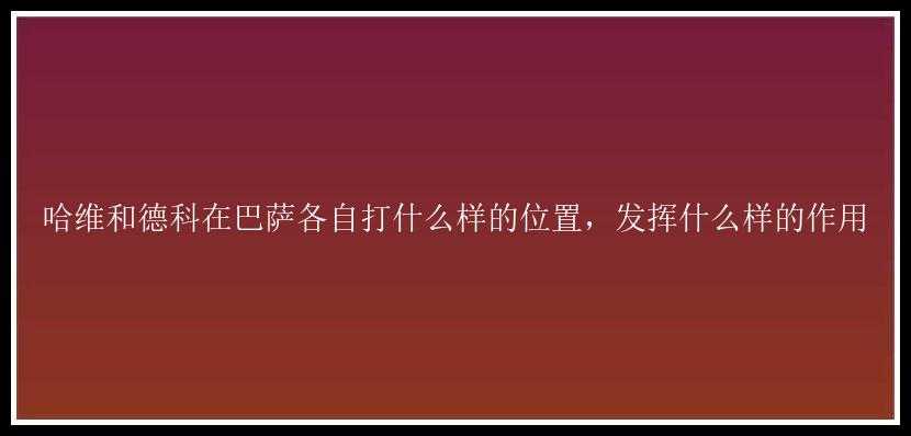 哈维和德科在巴萨各自打什么样的位置，发挥什么样的作用