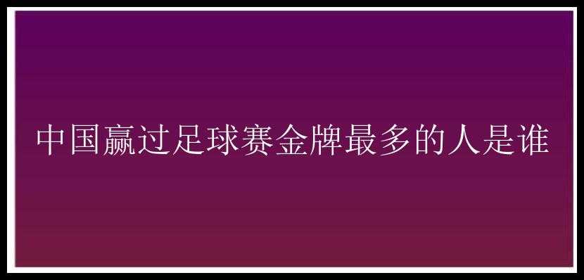 中国赢过足球赛金牌最多的人是谁