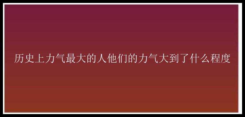 历史上力气最大的人他们的力气大到了什么程度