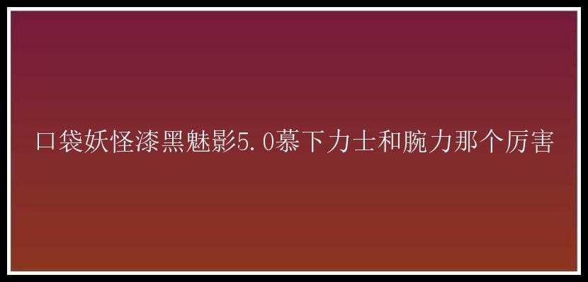 口袋妖怪漆黑魅影5.0慕下力士和腕力那个厉害