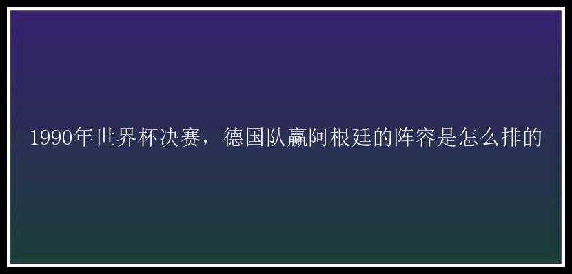 1990年世界杯决赛，德国队赢阿根廷的阵容是怎么排的