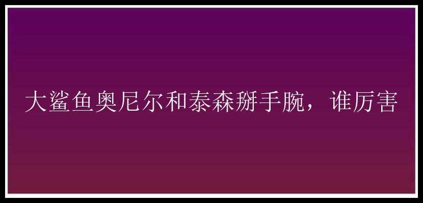 大鲨鱼奥尼尔和泰森掰手腕，谁厉害