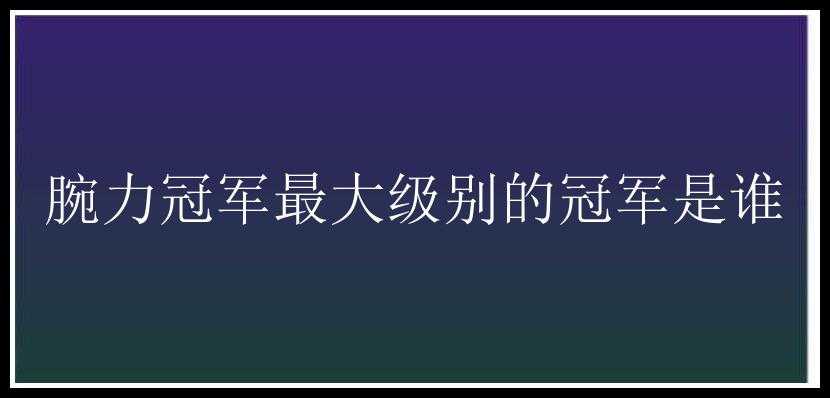 腕力冠军最大级别的冠军是谁