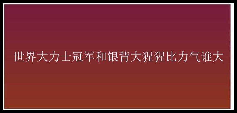 世界大力士冠军和银背大猩猩比力气谁大