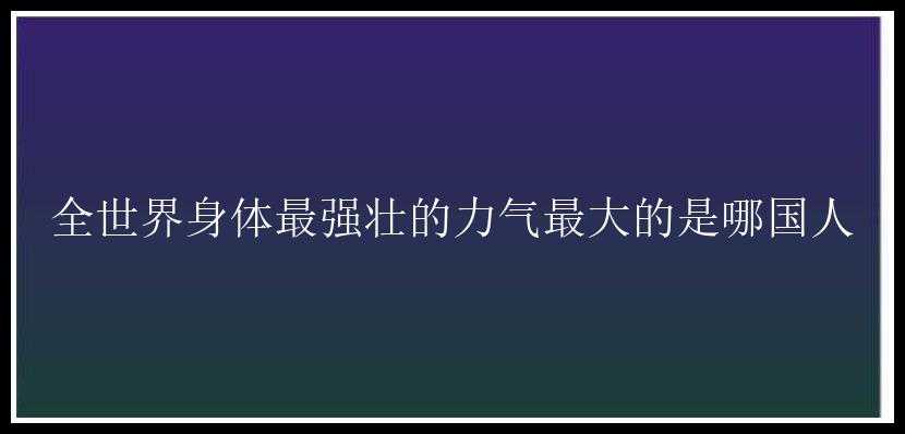 全世界身体最强壮的力气最大的是哪国人