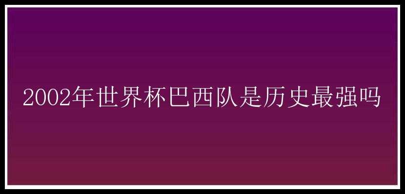 2002年世界杯巴西队是历史最强吗