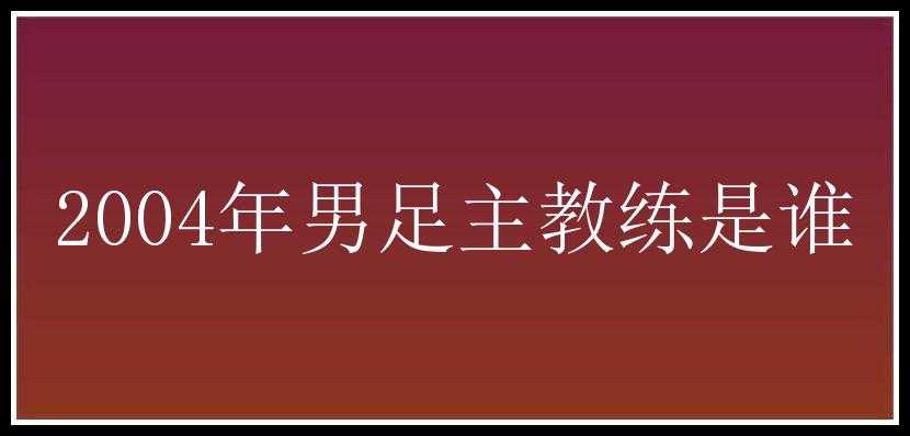 2004年男足主教练是谁