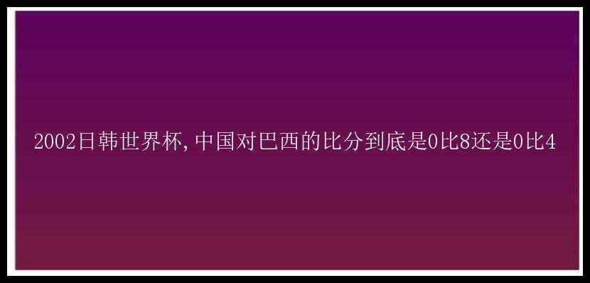 2002日韩世界杯,中国对巴西的比分到底是0比8还是0比4