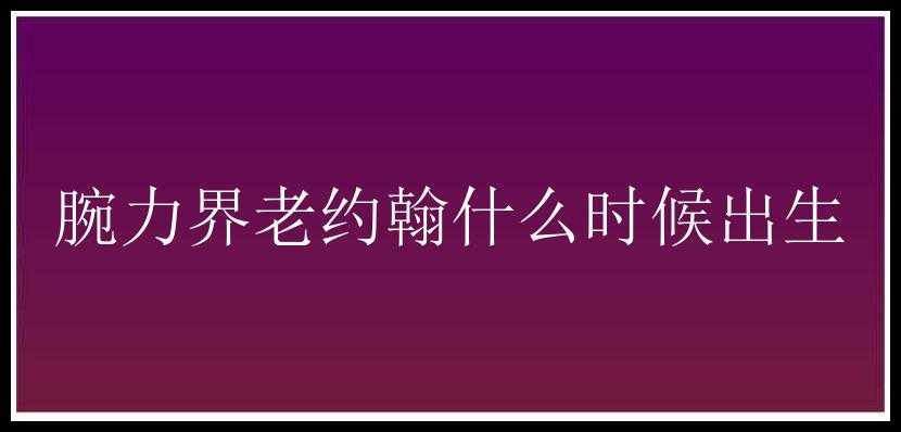 腕力界老约翰什么时候出生