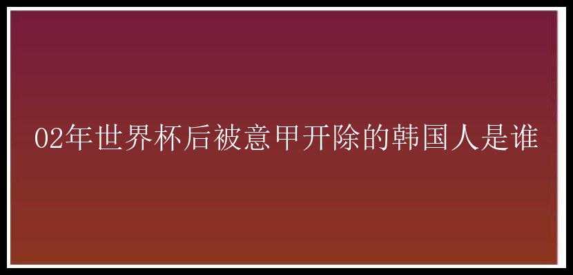 02年世界杯后被意甲开除的韩国人是谁