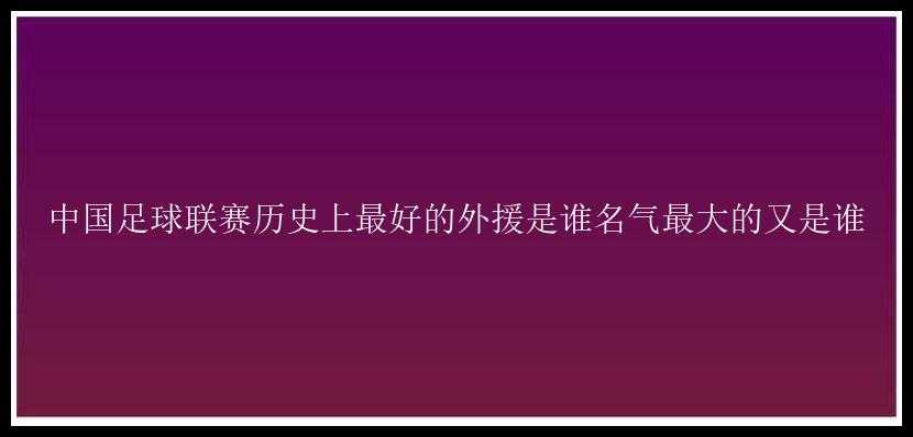 中国足球联赛历史上最好的外援是谁名气最大的又是谁