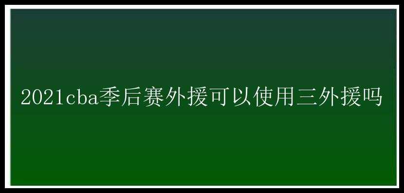 2021cba季后赛外援可以使用三外援吗