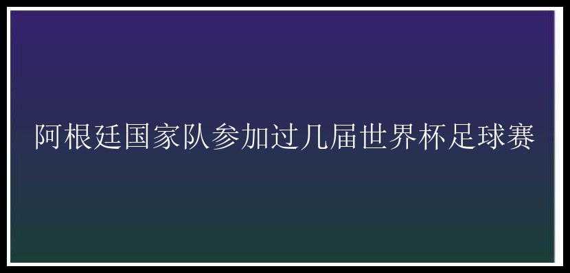 阿根廷国家队参加过几届世界杯足球赛