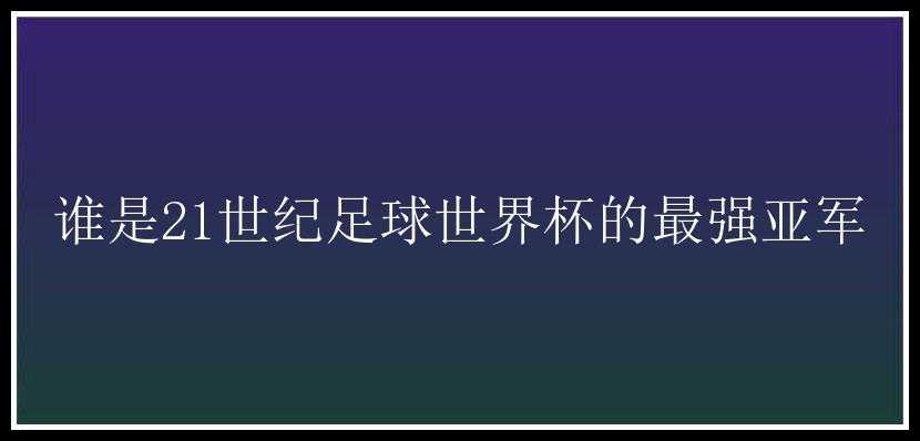 谁是21世纪足球世界杯的最强亚军