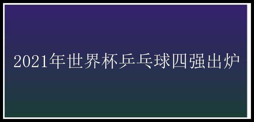 2021年世界杯乒乓球四强出炉