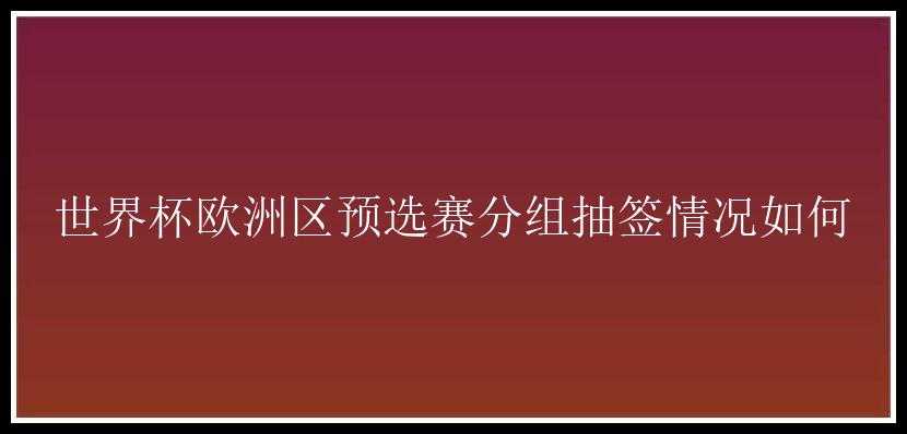 世界杯欧洲区预选赛分组抽签情况如何