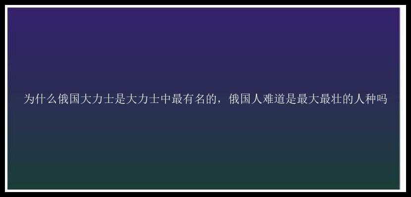 为什么俄国大力士是大力士中最有名的，俄国人难道是最大最壮的人种吗