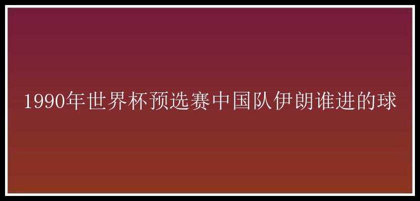 1990年世界杯预选赛中国队伊朗谁进的球