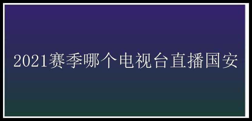 2021赛季哪个电视台直播国安