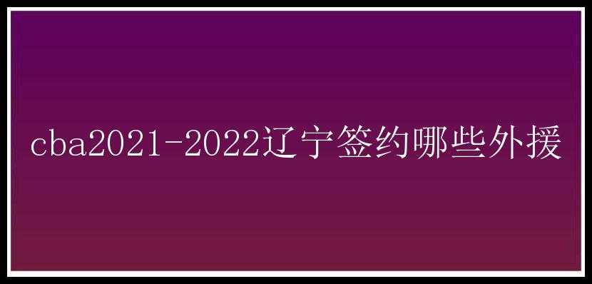 cba2021-2022辽宁签约哪些外援