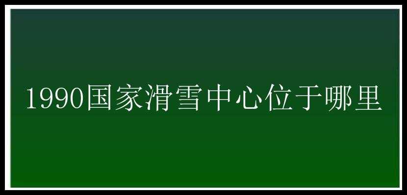 1990国家滑雪中心位于哪里