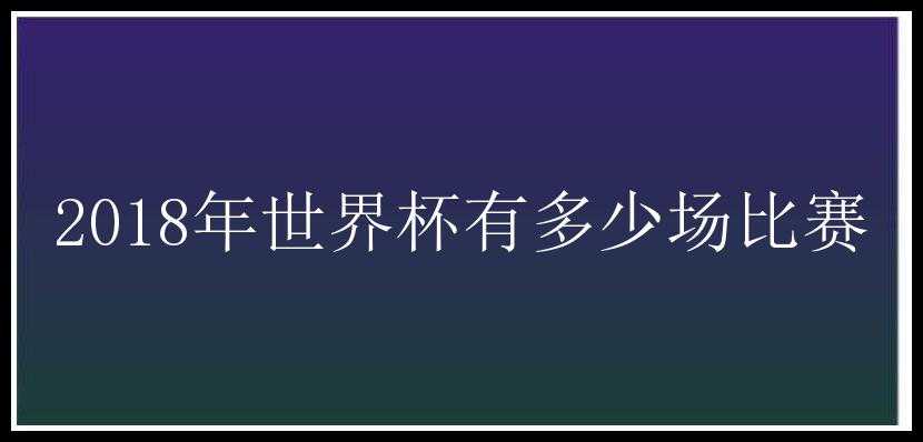 2018年世界杯有多少场比赛