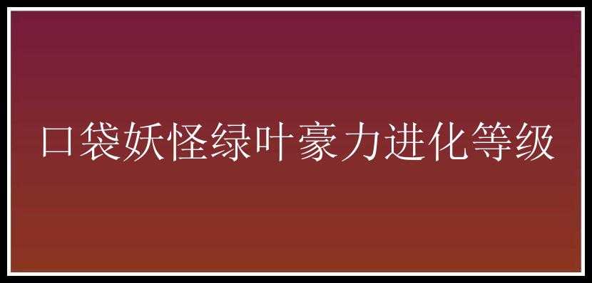 口袋妖怪绿叶豪力进化等级