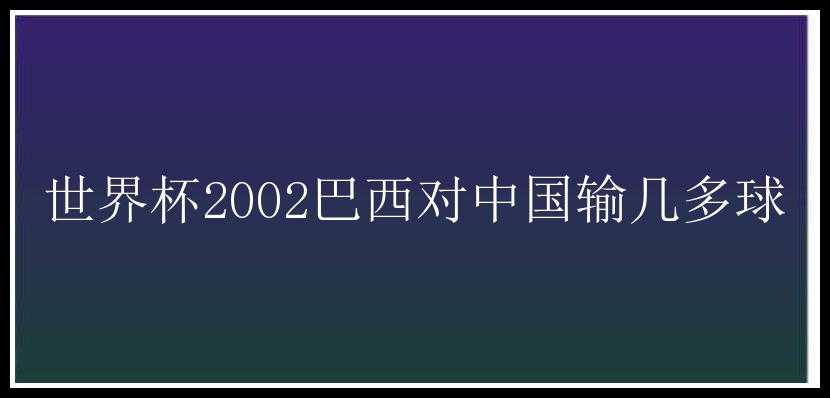 世界杯2002巴西对中国输几多球