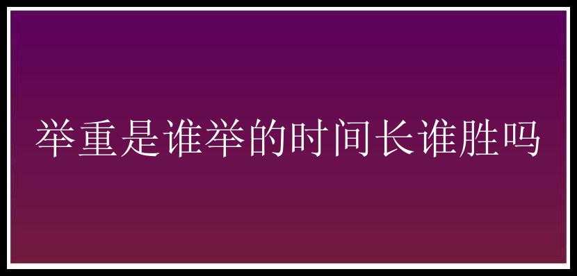 举重是谁举的时间长谁胜吗