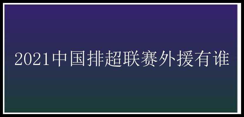 2021中国排超联赛外援有谁