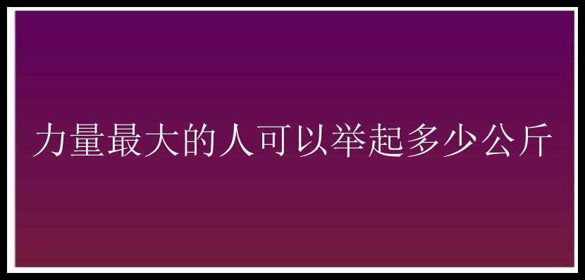 力量最大的人可以举起多少公斤