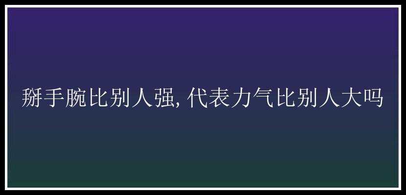 掰手腕比别人强,代表力气比别人大吗