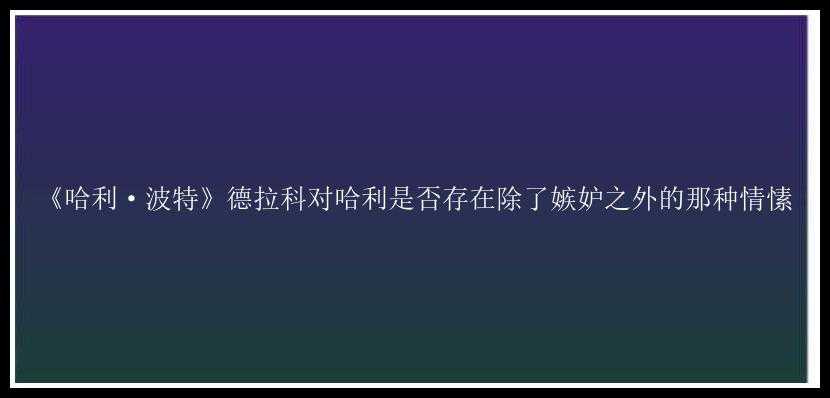 《哈利·波特》德拉科对哈利是否存在除了嫉妒之外的那种情愫