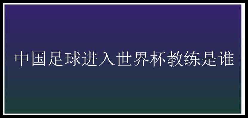 中国足球进入世界杯教练是谁