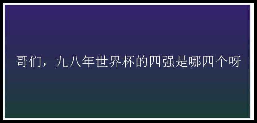 哥们，九八年世界杯的四强是哪四个呀