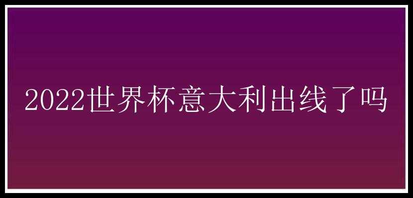 2022世界杯意大利出线了吗