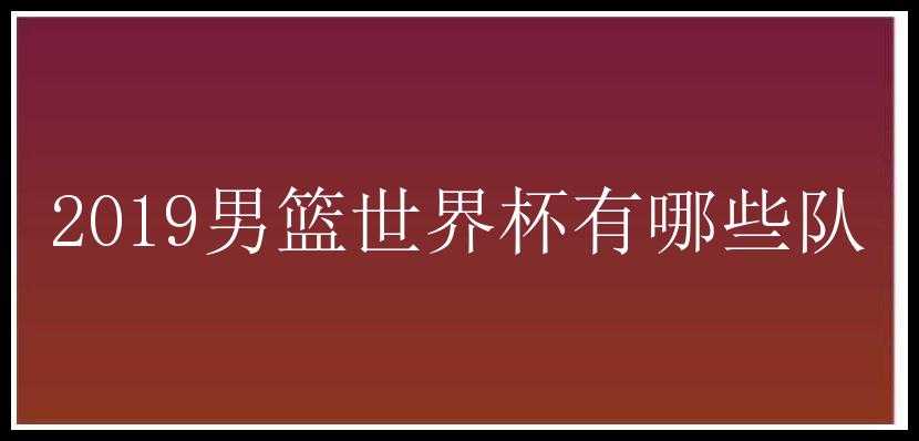 2019男篮世界杯有哪些队