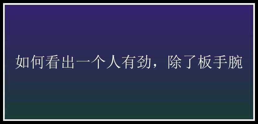 如何看出一个人有劲，除了板手腕