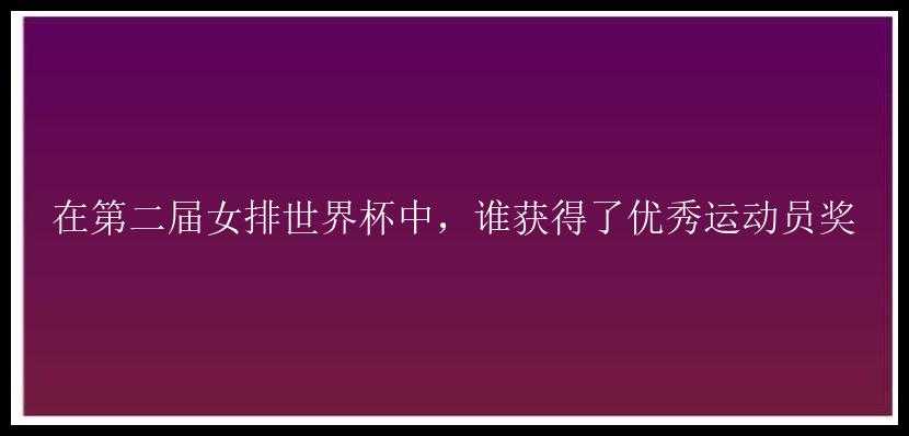 在第二届女排世界杯中，谁获得了优秀运动员奖