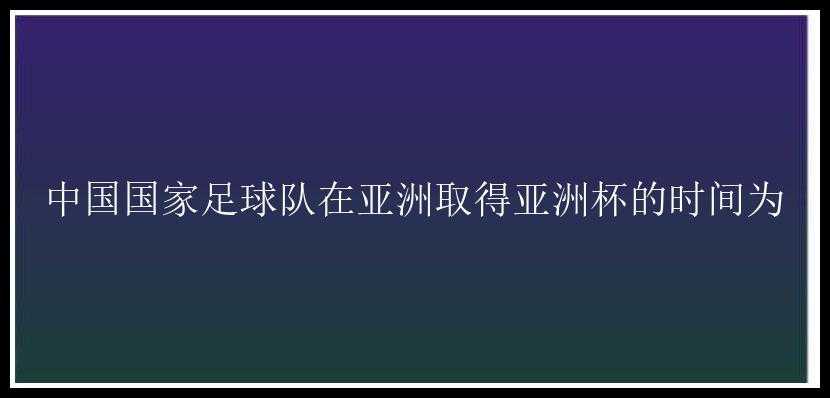 中国国家足球队在亚洲取得亚洲杯的时间为