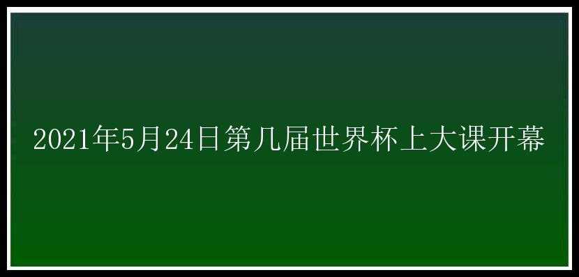 2021年5月24日第几届世界杯上大课开幕