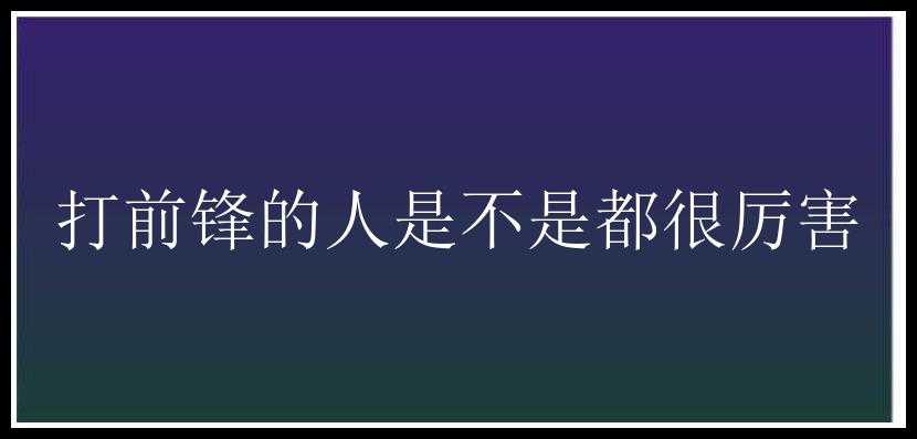 打前锋的人是不是都很厉害