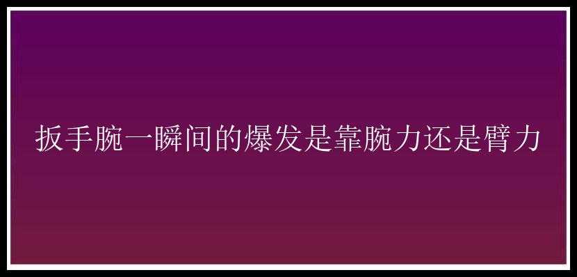 扳手腕一瞬间的爆发是靠腕力还是臂力